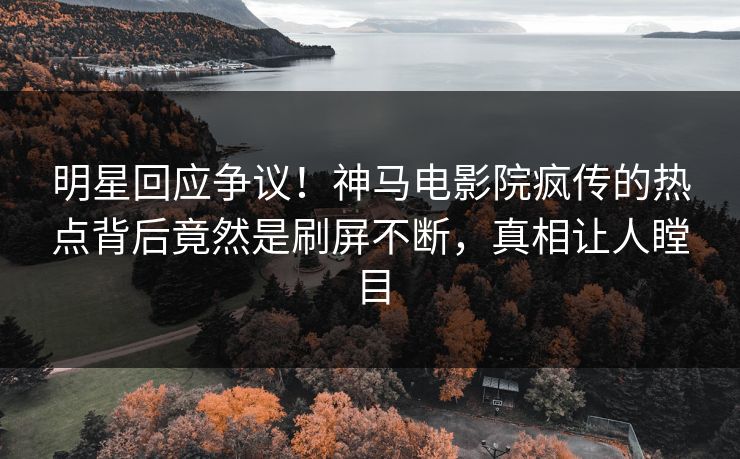 明星回应争议！神马电影院疯传的热点背后竟然是刷屏不断，真相让人瞠目