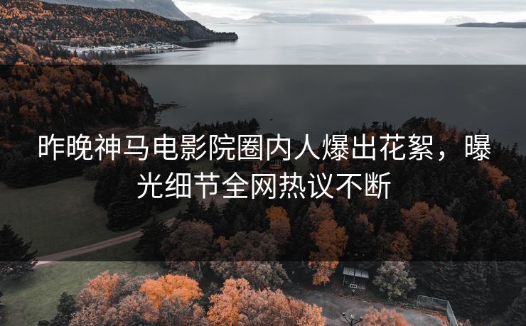 昨晚神马电影院圈内人爆出花絮，曝光细节全网热议不断