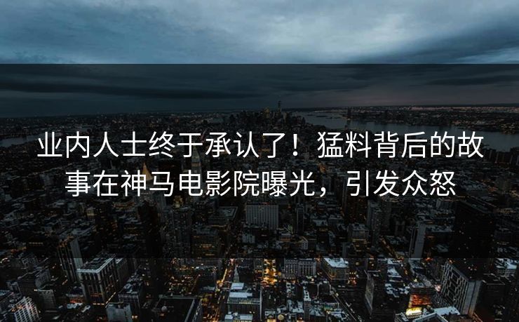 业内人士终于承认了！猛料背后的故事在神马电影院曝光，引发众怒