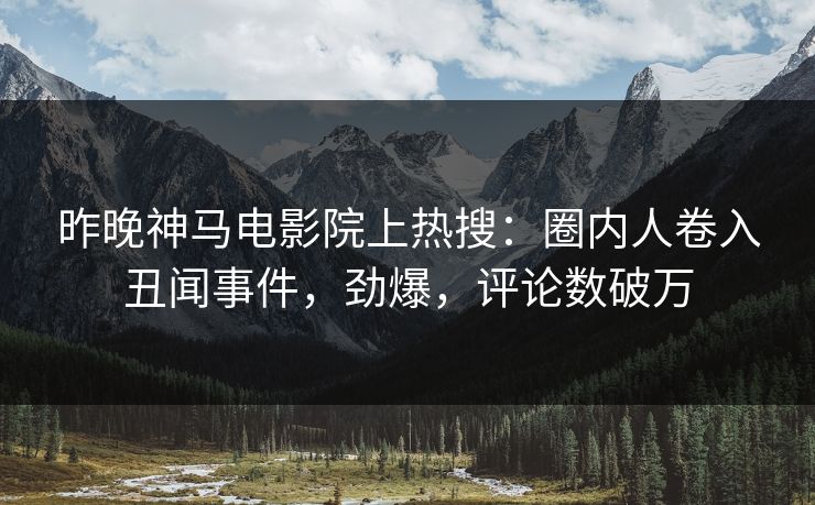 昨晚神马电影院上热搜：圈内人卷入丑闻事件，劲爆，评论数破万