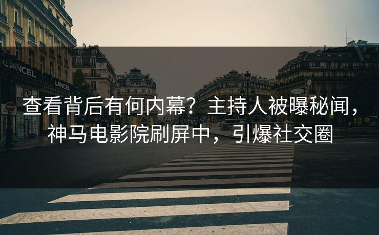 查看背后有何内幕？主持人被曝秘闻，神马电影院刷屏中，引爆社交圈