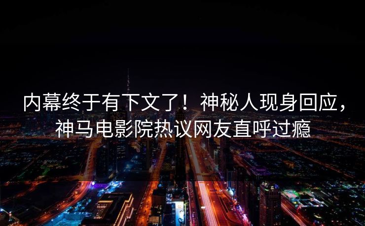 内幕终于有下文了！神秘人现身回应，神马电影院热议网友直呼过瘾
