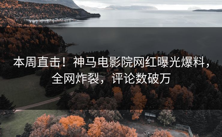 本周直击！神马电影院网红曝光爆料，全网炸裂，评论数破万