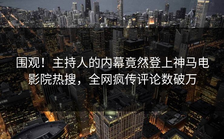 围观！主持人的内幕竟然登上神马电影院热搜，全网疯传评论数破万