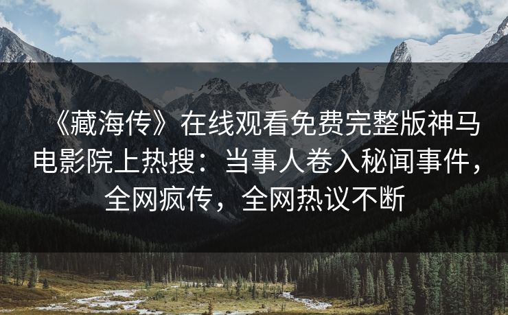 《藏海传》在线观看免费完整版神马电影院上热搜：当事人卷入秘闻事件，全网疯传，全网热议不断