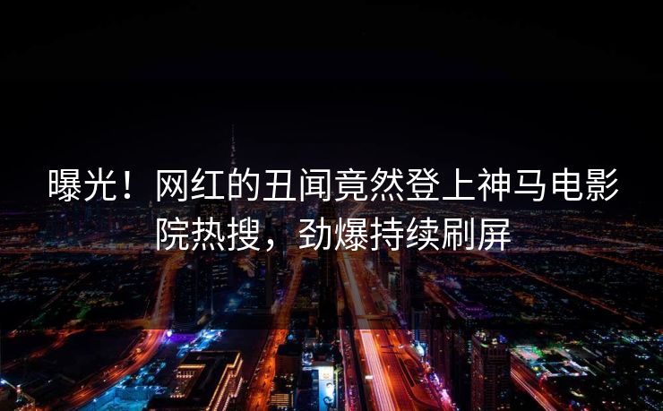 曝光！网红的丑闻竟然登上神马电影院热搜，劲爆持续刷屏