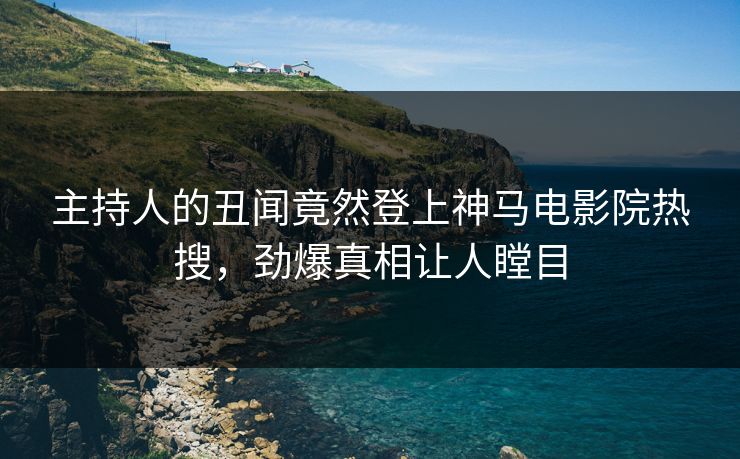 主持人的丑闻竟然登上神马电影院热搜，劲爆真相让人瞠目