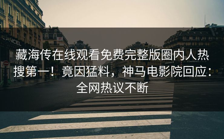 藏海传在线观看免费完整版圈内人热搜第一！竟因猛料，神马电影院回应：全网热议不断