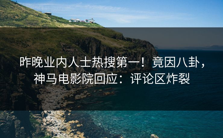 昨晚业内人士热搜第一！竟因八卦，神马电影院回应：评论区炸裂