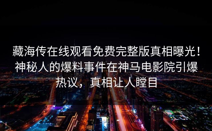 藏海传在线观看免费完整版真相曝光！神秘人的爆料事件在神马电影院引爆热议，真相让人瞠目
