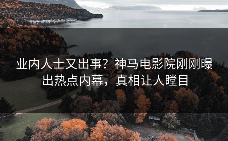业内人士又出事？神马电影院刚刚曝出热点内幕，真相让人瞠目