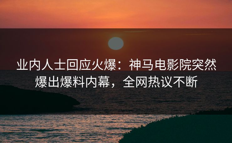 业内人士回应火爆：神马电影院突然爆出爆料内幕，全网热议不断