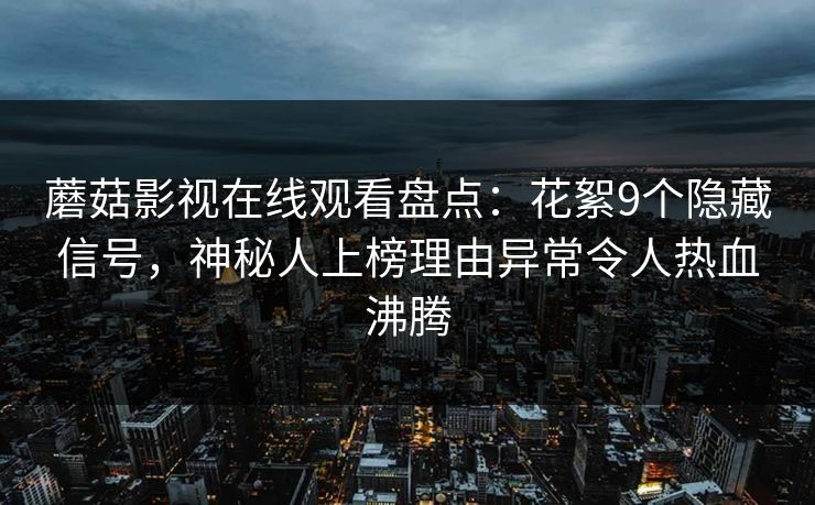 蘑菇影视在线观看盘点：花絮9个隐藏信号，神秘人上榜理由异常令人热血沸腾