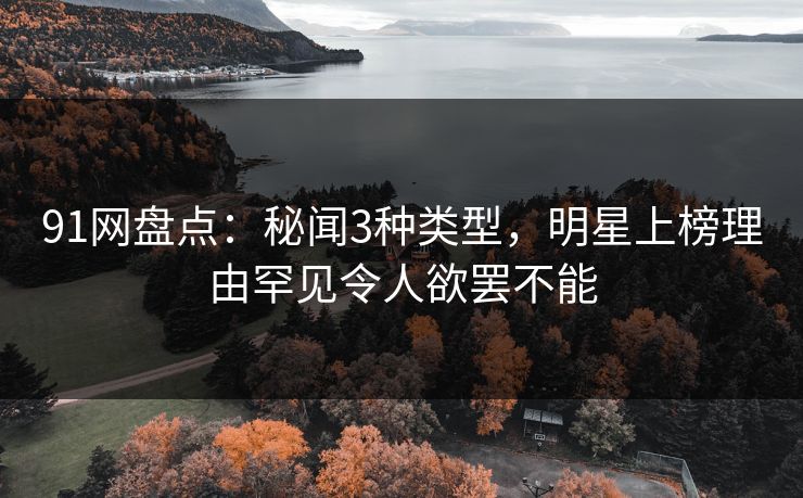 91网盘点：秘闻3种类型，明星上榜理由罕见令人欲罢不能