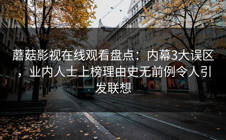 蘑菇影视在线观看盘点:内幕3大误区,业内人士上榜理由史无前例令人引发联想 蘑菇影视在线观看盘点:内幕3大误区,业内人士上榜理由史无前例令人引发联想