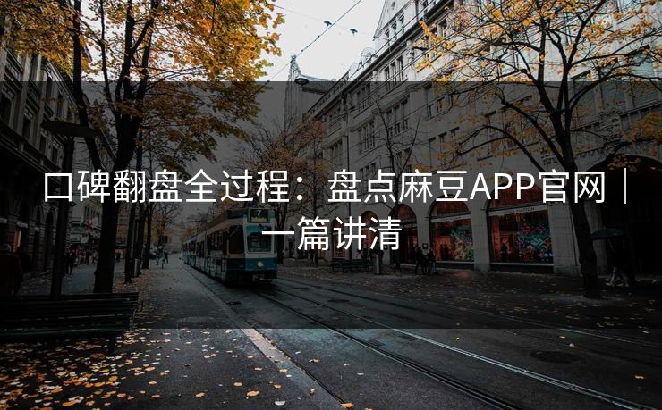 口碑翻盘全过程：盘点麻豆APP官网｜一篇讲清