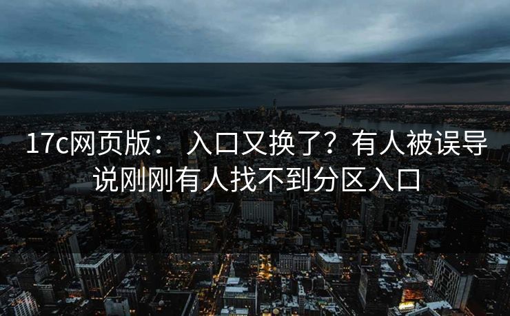 17c网页版： 入口又换了？有人被误导说刚刚有人找不到分区入口