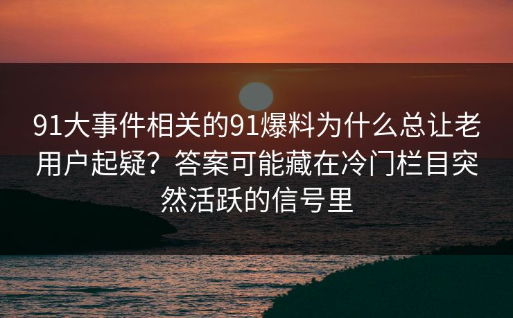 91大事件相关的91爆料为什么总让老用户起疑？答案可能藏在冷门栏目突然活跃的信号里
