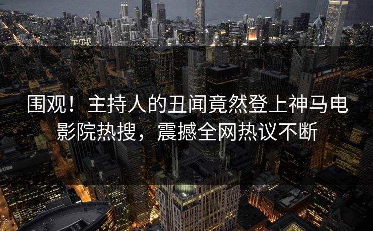 围观！主持人的丑闻竟然登上神马电影院热搜，震撼全网热议不断