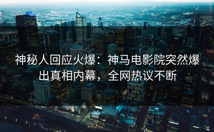 神秘人回应火爆：神马电影院突然爆出真相内幕，全网热议不断