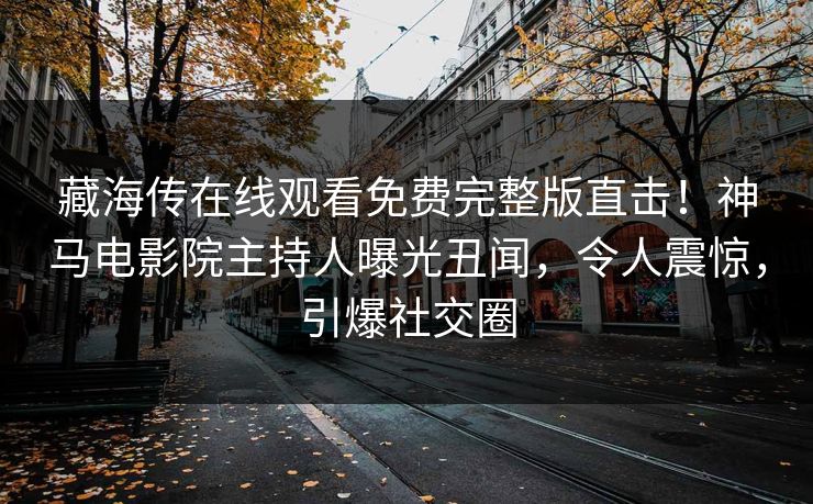 藏海传在线观看免费完整版直击！神马电影院主持人曝光丑闻，令人震惊，引爆社交圈