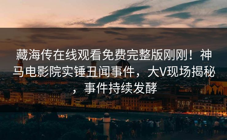 藏海传在线观看免费完整版刚刚！神马电影院实锤丑闻事件，大V现场揭秘，事件持续发酵