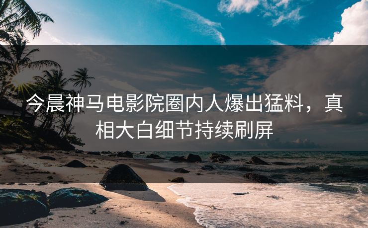 今晨神马电影院圈内人爆出猛料，真相大白细节持续刷屏