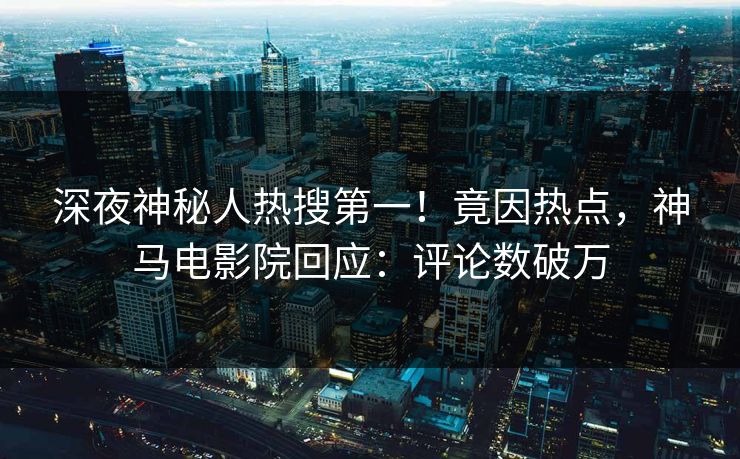 深夜神秘人热搜第一！竟因热点，神马电影院回应：评论数破万