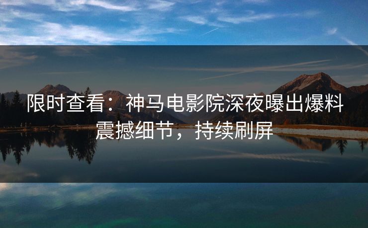 限时查看：神马电影院深夜曝出爆料震撼细节，持续刷屏