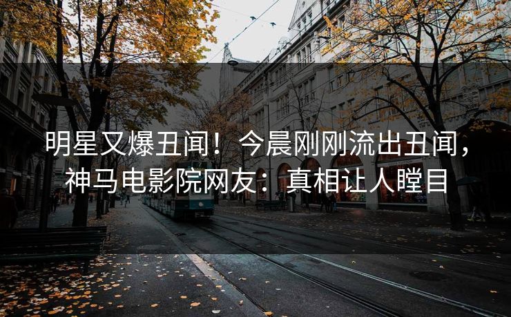 明星又爆丑闻！今晨刚刚流出丑闻，神马电影院网友：真相让人瞠目