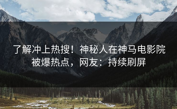 了解冲上热搜！神秘人在神马电影院被爆热点，网友：持续刷屏