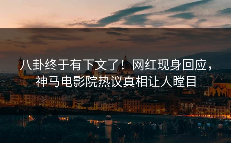 八卦终于有下文了！网红现身回应，神马电影院热议真相让人瞠目