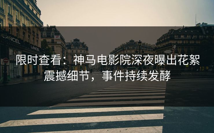 限时查看：神马电影院深夜曝出花絮震撼细节，事件持续发酵