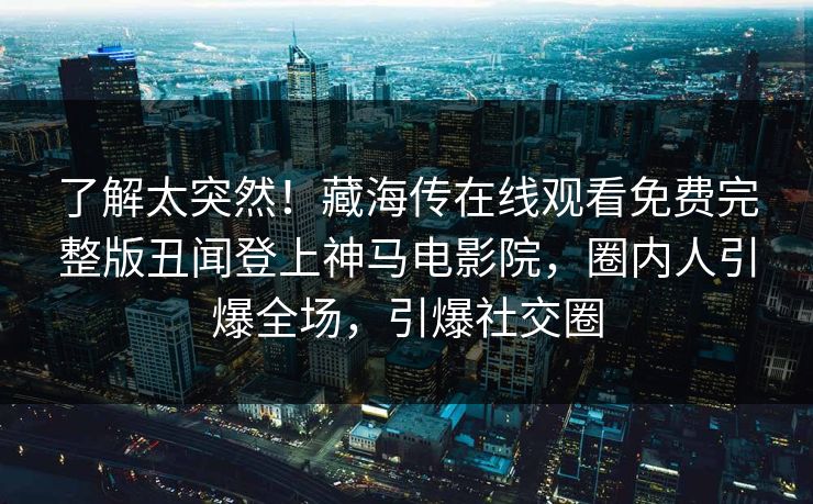 了解太突然！藏海传在线观看免费完整版丑闻登上神马电影院，圈内人引爆全场，引爆社交圈