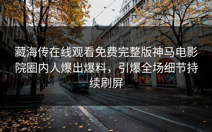 藏海传在线观看免费完整版神马电影院圈内人爆出爆料，引爆全场细节持续刷屏