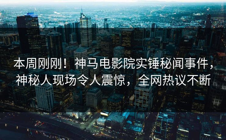 本周刚刚！神马电影院实锤秘闻事件，神秘人现场令人震惊，全网热议不断
