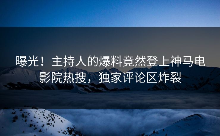 曝光！主持人的爆料竟然登上神马电影院热搜，独家评论区炸裂