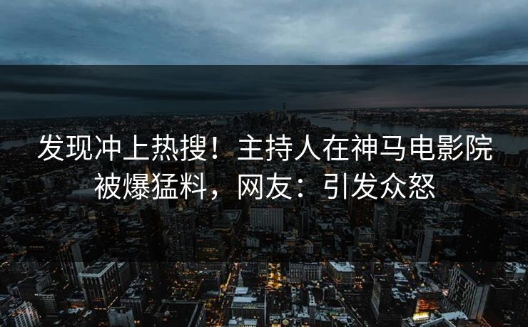 发现冲上热搜！主持人在神马电影院被爆猛料，网友：引发众怒