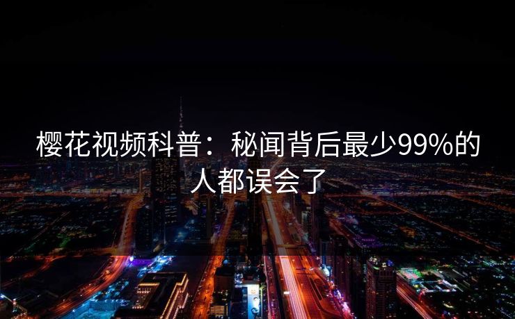 樱花视频科普：秘闻背后最少99%的人都误会了
