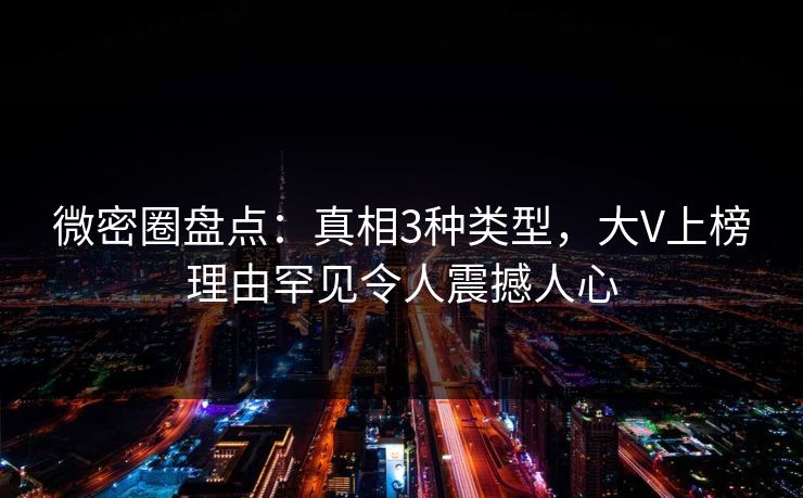 微密圈盘点：真相3种类型，大V上榜理由罕见令人震撼人心
