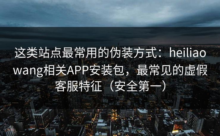 这类站点最常用的伪装方式：heiliaowang相关APP安装包，最常见的虚假客服特征（安全第一）