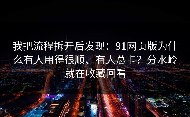我把流程拆开后发现：91网页版为什么有人用得很顺、有人总卡？分水岭就在收藏回看