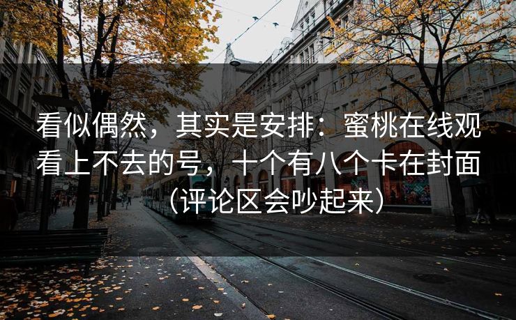 看似偶然，其实是安排：蜜桃在线观看上不去的号，十个有八个卡在封面（评论区会吵起来）