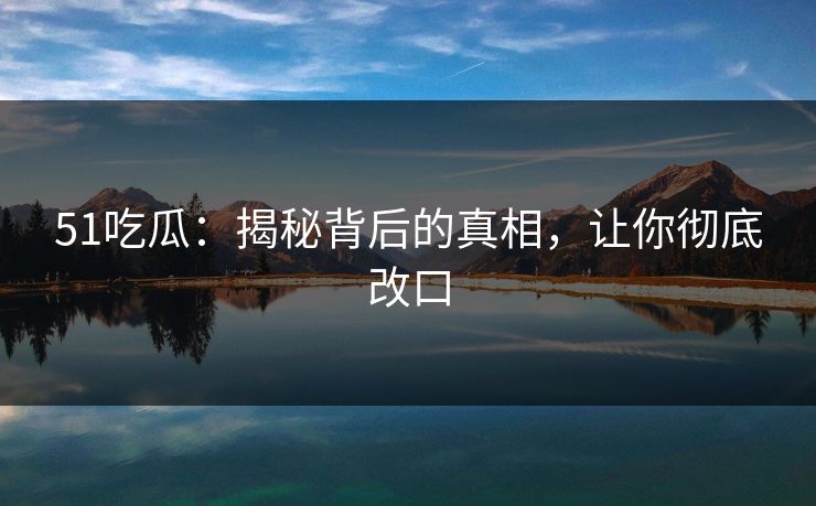 51吃瓜:揭秘背后的真相,让你彻底改口 51吃瓜:揭秘背后的真相,让你彻底改口