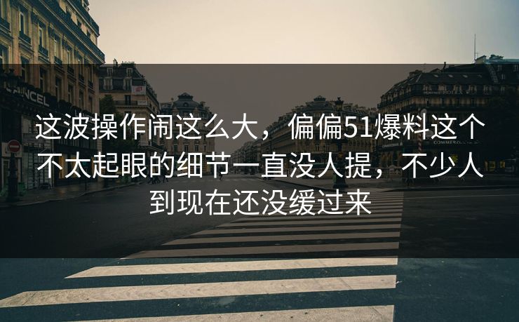 这波操作闹这么大，偏偏51爆料这个不太起眼的细节一直没人提，不少人到现在还没缓过来